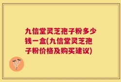 九信堂灵芝孢子粉多少钱一盒(九信堂灵芝孢子粉价格及购买建议)