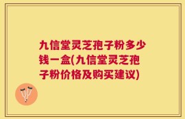 九信堂灵芝孢子粉多少钱一盒(九信堂灵芝孢子粉价格及购买建议)