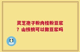 灵芝孢子粉肉桂粉豆浆？山核桃可以做豆浆吗
