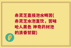 赤灵芝直接泡水喝苦(赤灵芝水泡直饮，苦味呛人黑色 神奇药材泡的清香甘甜)