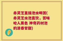 赤灵芝直接泡水喝苦(赤灵芝水泡直饮，苦味呛人黑色 神奇药材泡的清香甘甜)