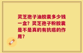 灵芝孢子油胶囊多少钱一盒？灵芝孢子粉胶囊是不是真的有抗癌的作用？