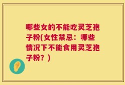 哪些女的不能吃灵芝孢子粉(女性禁忌：哪些情况下不能食用灵芝孢子粉？)