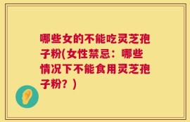 哪些女的不能吃灵芝孢子粉(女性禁忌：哪些情况下不能食用灵芝孢子粉？)