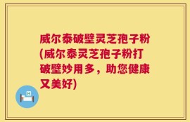 威尔泰破壁灵芝孢子粉(威尔泰灵芝孢子粉打破壁妙用多，助您健康又美好)