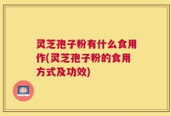 灵芝孢子粉有什么食用作(灵芝孢子粉的食用方式及功效)