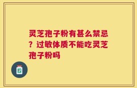灵芝孢子粉有甚么禁忌？过敏体质不能吃灵芝孢子粉吗