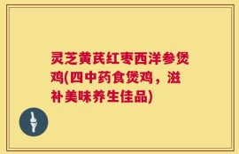灵芝黄芪红枣西洋参煲鸡(四中药食煲鸡，滋补美味养生佳品)