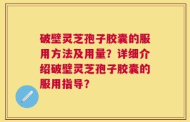 破壁灵芝孢子胶囊的服用方法及用量？详细介绍破壁灵芝孢子胶囊的服用指导？