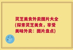 灵芝美食外卖图片大全(探索灵芝美食，享受美味外卖：图片盘点)