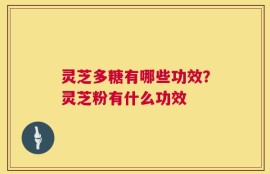灵芝多糖有哪些功效？灵芝粉有什么功效