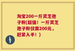 淘宝200一斤灵芝孢子粉(超值！一斤灵芝孢子粉仅需200元，赶紧入手！)