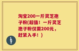 淘宝200一斤灵芝孢子粉(超值！一斤灵芝孢子粉仅需200元，赶紧入手！)