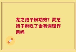 龙之孢子粉功效？灵芝孢子粉吃了会有调理作用吗