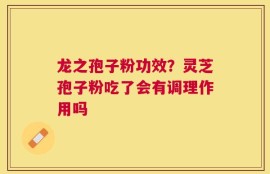 龙之孢子粉功效？灵芝孢子粉吃了会有调理作用吗