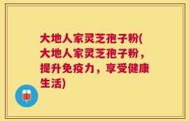 大地人家灵芝孢子粉(大地人家灵芝孢子粉，提升免疫力，享受健康生活)