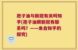 孢子油与新冠有关吗知乎(孢子油跟新冠有联系吗？——来自知乎的探究)