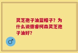 灵芝孢子油蓝帽子？为什么说德睿柯森灵芝孢子油好？