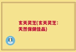 玄天灵芝(玄天灵芝：天然保健佳品)