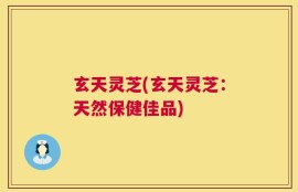 玄天灵芝(玄天灵芝：天然保健佳品)