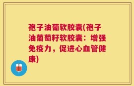 孢子油葡软胶囊(孢子油葡萄籽软胶囊：增强免疫力，促进心血管健康)