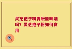灵芝孢子粉胃胀能喝酒吗？灵芝孢子粉如何食用