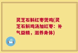 灵芝石斛红枣煲鸡(灵芝石斛鸡汤加红枣：补气益精，滋养身体)