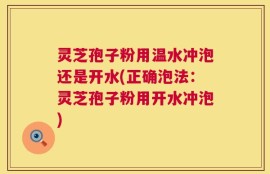 灵芝孢子粉用温水冲泡还是开水(正确泡法：灵芝孢子粉用开水冲泡)