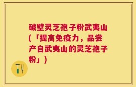破壁灵芝孢子粉武夷山(「提高免疫力，品尝产自武夷山的灵芝孢子粉」)