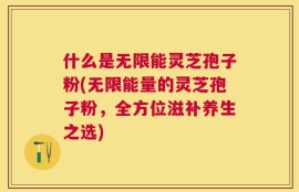 什么是无限能灵芝孢子粉(无限能量的灵芝孢子粉，全方位滋补养生之选)