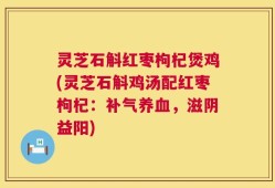 灵芝石斛红枣枸杞煲鸡(灵芝石斛鸡汤配红枣枸杞：补气养血，滋阴益阳)