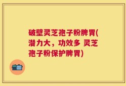 破壁灵芝孢子粉脾胃(潜力大，功效多 灵芝孢子粉保护脾胃)