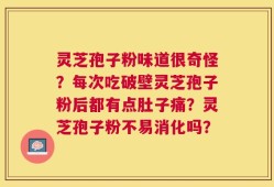 灵芝孢子粉味道很奇怪？每次吃破壁灵芝孢子粉后都有点肚子痛？灵芝孢子粉不易消化吗？