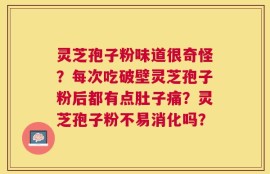灵芝孢子粉味道很奇怪？每次吃破壁灵芝孢子粉后都有点肚子痛？灵芝孢子粉不易消化吗？