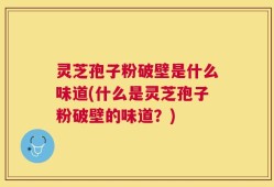 灵芝孢子粉破壁是什么味道(什么是灵芝孢子粉破壁的味道？)
