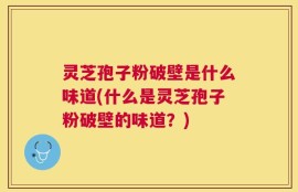 灵芝孢子粉破壁是什么味道(什么是灵芝孢子粉破壁的味道？)