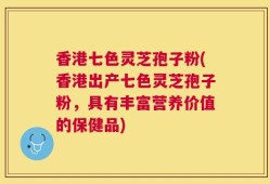 香港七色灵芝孢子粉(香港出产七色灵芝孢子粉，具有丰富营养价值的保健品)