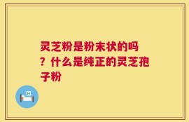 灵芝粉是粉末状的吗 ？什么是纯正的灵芝孢子粉