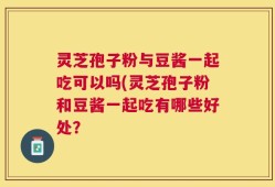 灵芝孢子粉与豆酱一起吃可以吗(灵芝孢子粉和豆酱一起吃有哪些好处？