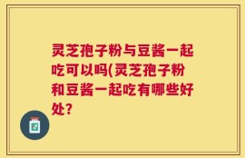 灵芝孢子粉与豆酱一起吃可以吗(灵芝孢子粉和豆酱一起吃有哪些好处？