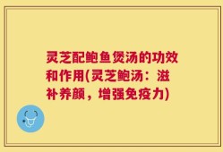灵芝配鲍鱼煲汤的功效和作用(灵芝鲍汤：滋补养颜，增强免疫力)