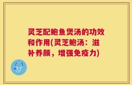 灵芝配鲍鱼煲汤的功效和作用(灵芝鲍汤：滋补养颜，增强免疫力)