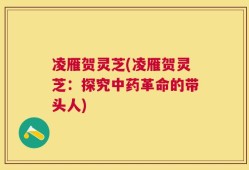 凌雁贺灵芝(凌雁贺灵芝：探究中药革命的带头人)