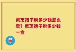 灵芝孢子粉多少钱怎么卖？灵芝孢子粉多少钱一盒