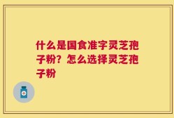 什么是国食准字灵芝孢子粉？怎么选择灵芝孢子粉