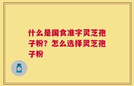 什么是国食准字灵芝孢子粉？怎么选择灵芝孢子粉