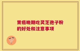 胃癌晚期吃灵芝孢子粉的好处和注意事项