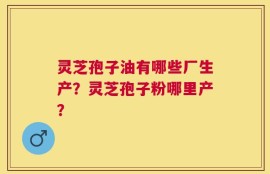 灵芝孢子油有哪些厂生产？灵芝孢子粉哪里产？