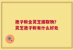 孢子粉含灵芝提取物？灵芝孢子粉有什么好处