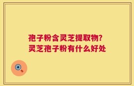 孢子粉含灵芝提取物？灵芝孢子粉有什么好处